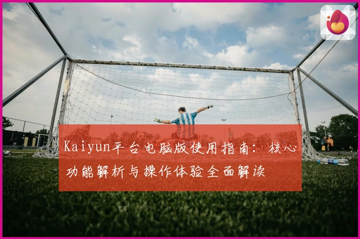 Kaiyun平台电脑版使用指南：核心功能解析与操作体验全面解读