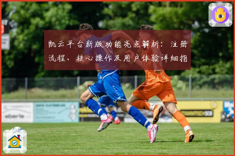 凯云平台新版功能亮点解析：注册流程、核心操作及用户体验详细指南