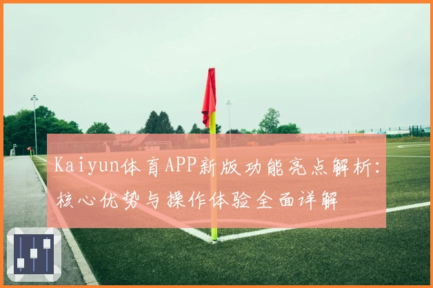 Kaiyun体育APP新版功能亮点解析：核心优势与操作体验全面详解