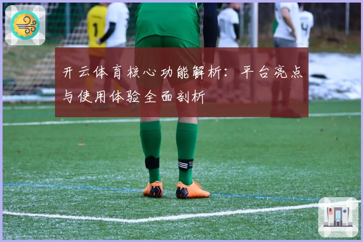 开云体育核心功能解析：平台亮点与使用体验全面剖析