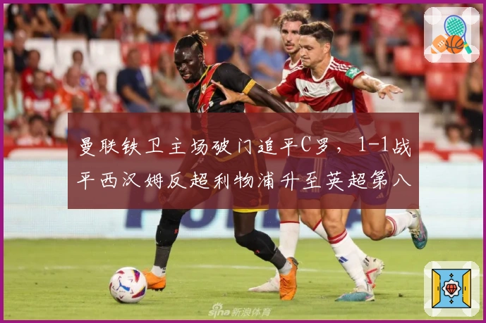 曼联铁卫主场破门追平C罗，1-1战平西汉姆反超利物浦升至英超第八