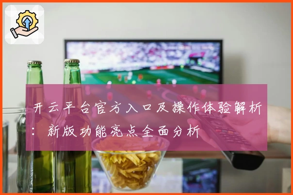 开云平台官方入口及操作体验解析：新版功能亮点全面分析