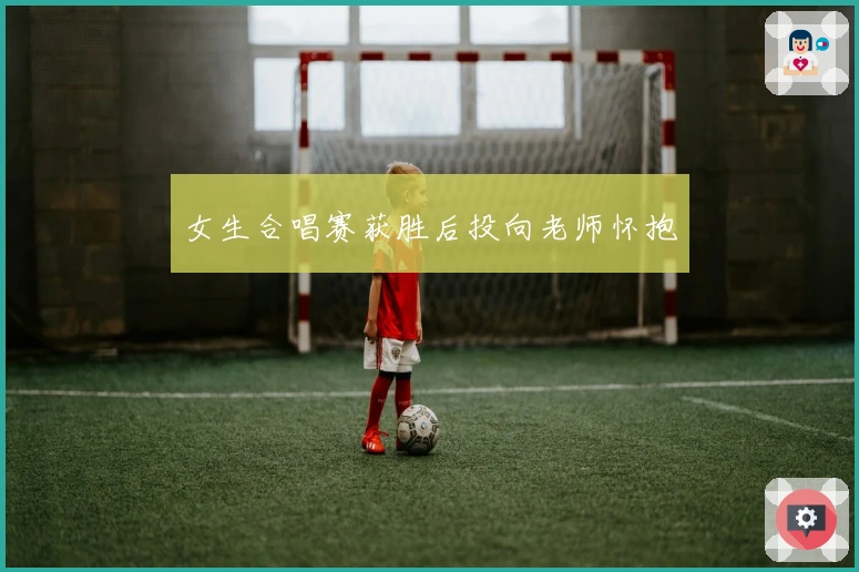 女生合唱赛获胜后投向老师怀抱