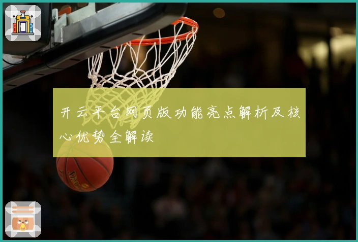 开云平台网页版功能亮点解析及核心优势全解读
