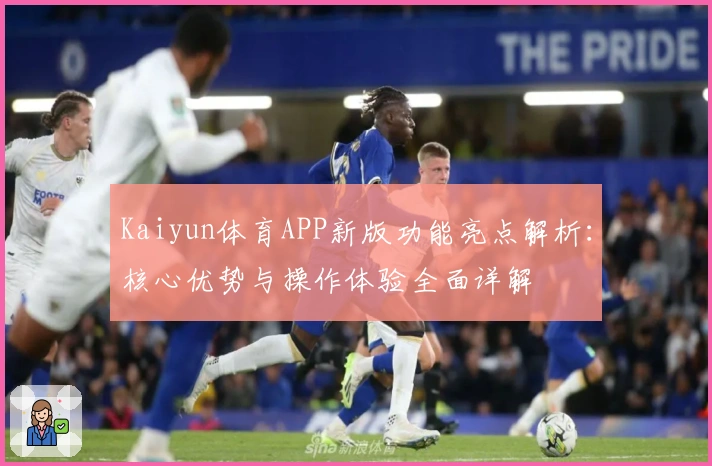 Kaiyun体育APP新版功能亮点解析：核心优势与操作体验全面详解