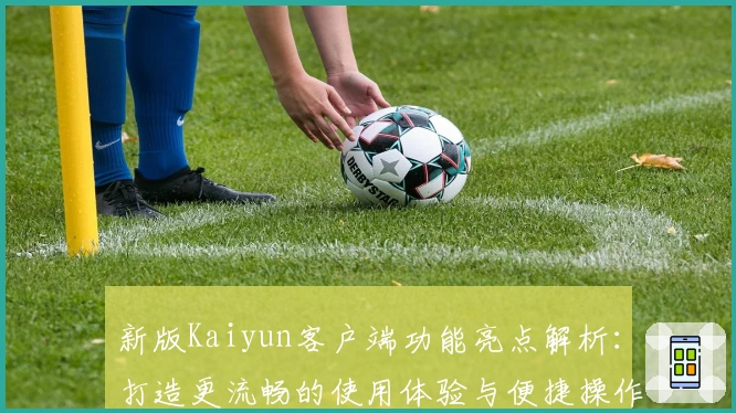 新版Kaiyun客户端功能亮点解析：打造更流畅的使用体验与便捷操作
