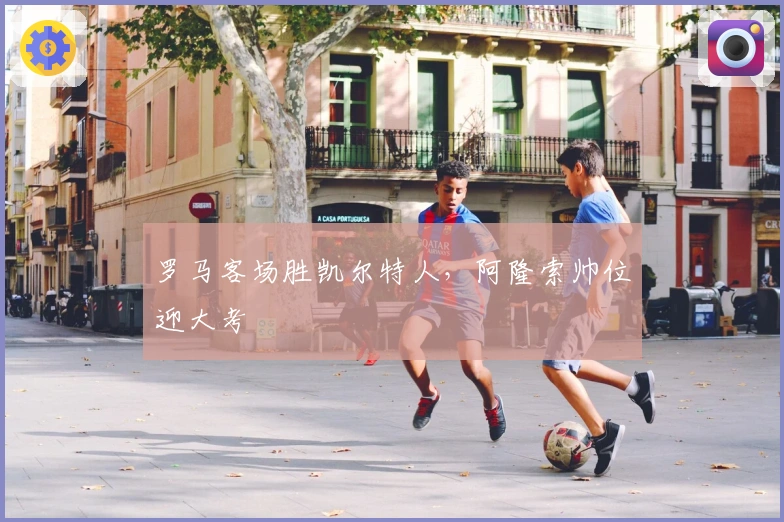 罗马客场胜凯尔特人，阿隆索帅位迎大考