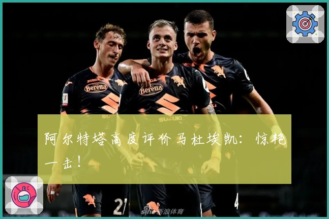 阿尔特塔高度评价马杜埃凯：惊艳一击！