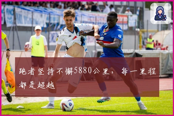 跑者坚持不懈5880公里，每一里程都是超越