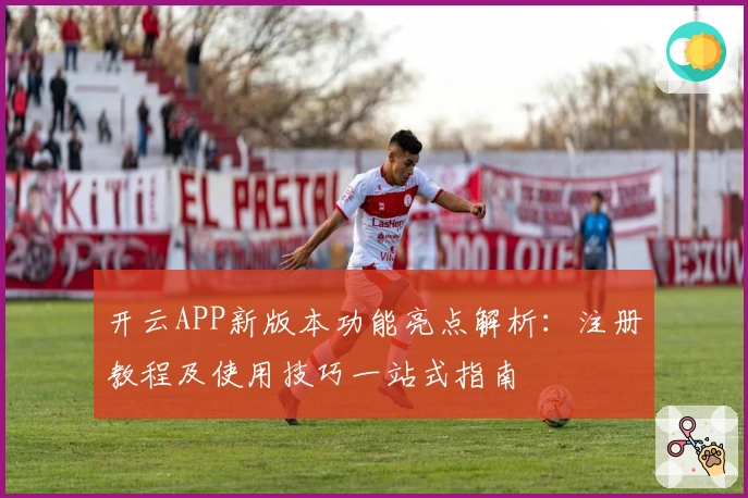 开云APP新版本功能亮点解析：注册教程及使用技巧一站式指南