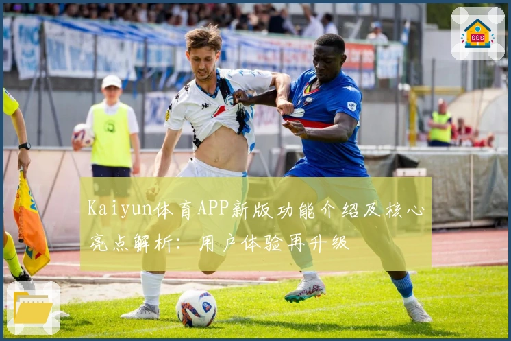 Kaiyun体育APP新版功能介绍及核心亮点解析：用户体验再升级