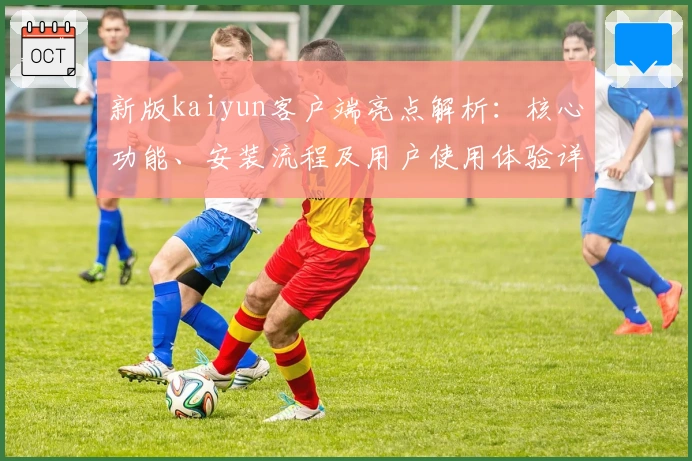 新版kaiyun客户端亮点解析：核心功能、安装流程及用户使用体验详解