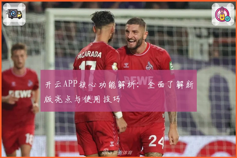 开云APP核心功能解析：全面了解新版亮点与使用技巧