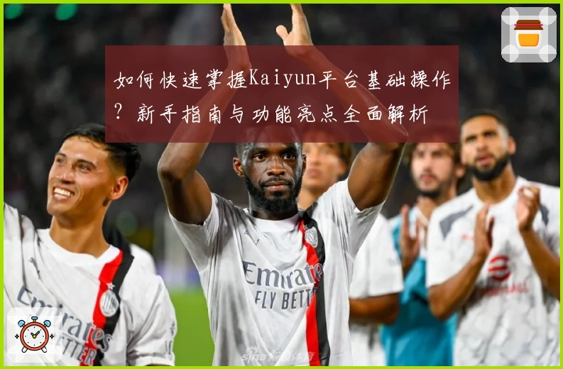 如何快速掌握Kaiyun平台基础操作？新手指南与功能亮点全面解析