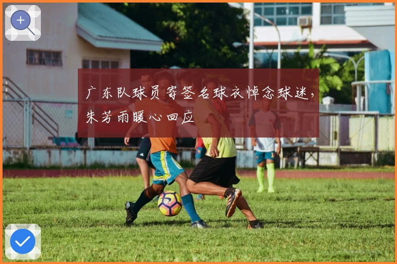 广东队球员寄签名球衣悼念球迷，朱芳雨暖心回应
