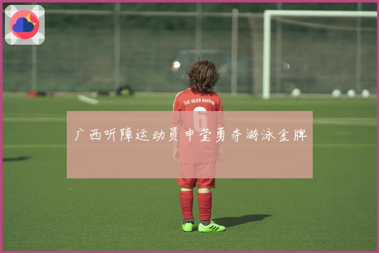 广西听障运动员申莹勇夺游泳金牌