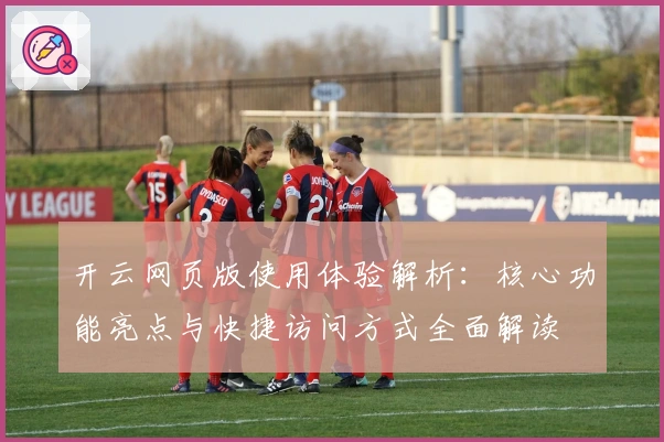 开云网页版使用体验解析：核心功能亮点与快捷访问方式全面解读