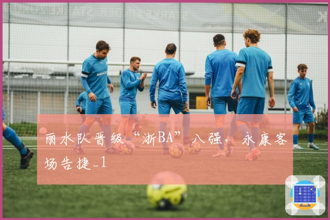 丽水队晋级“浙BA”八强，永康客场告捷_1