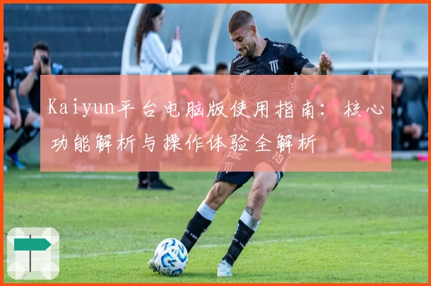 Kaiyun平台电脑版使用指南：核心功能解析与操作体验全解析