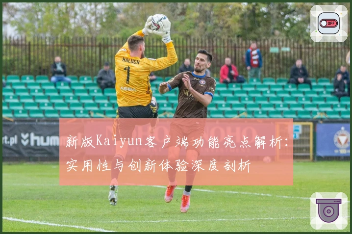 新版Kaiyun客户端功能亮点解析：实用性与创新体验深度剖析