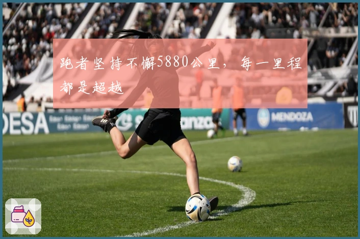 跑者坚持不懈5880公里，每一里程都是超越