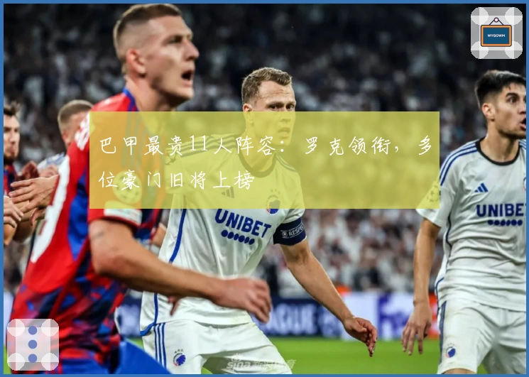 巴甲最贵11人阵容：罗克领衔，多位豪门旧将上榜