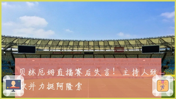 贝林厄姆直播赛后失言！主持人致歉并力挺阿隆索