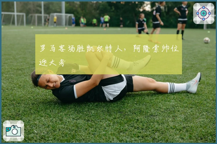 罗马客场胜凯尔特人，阿隆索帅位迎大考