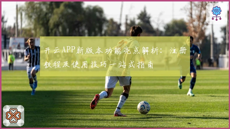 开云APP新版本功能亮点解析：注册教程及使用技巧一站式指南