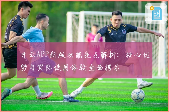 开云APP新版功能亮点解析：核心优势与实际使用体验全面揭示