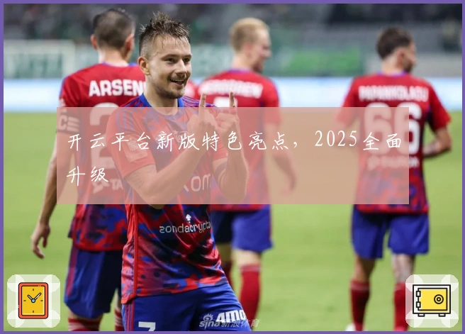 开云平台新版特色亮点，2025全面升级