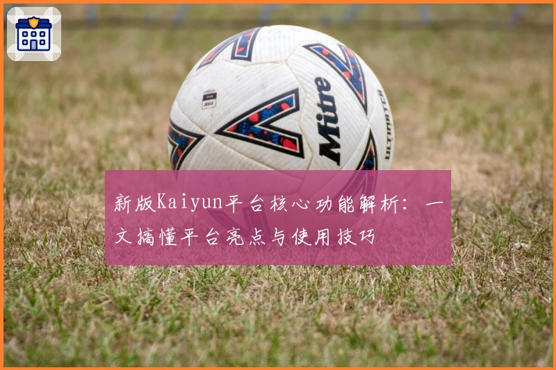 新版Kaiyun平台核心功能解析：一文搞懂平台亮点与使用技巧
