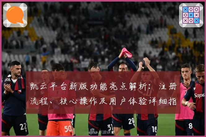 凯云平台新版功能亮点解析：注册流程、核心操作及用户体验详细指南