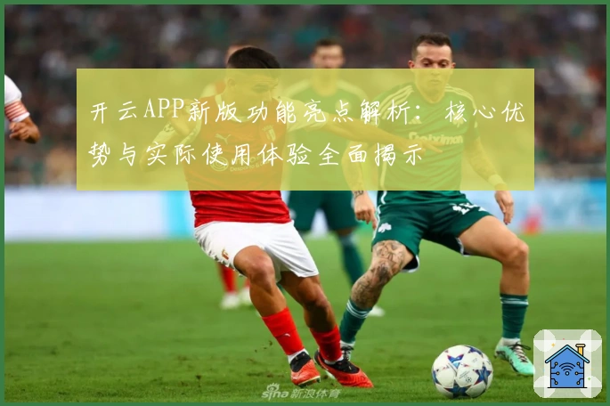 开云APP新版功能亮点解析：核心优势与实际使用体验全面揭示