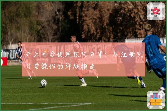 开云平台使用技巧分享：从注册到日常操作的详细指南