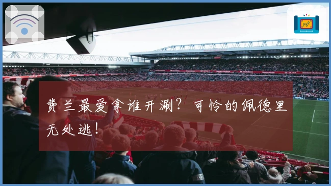 费兰最爱拿谁开涮？可怜的佩德里无处逃！