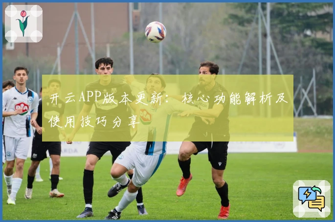 开云APP版本更新：核心功能解析及使用技巧分享
