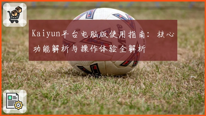 Kaiyun平台电脑版使用指南：核心功能解析与操作体验全解析