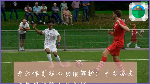 开云体育核心功能解析：平台亮点与使用体验全面剖析
