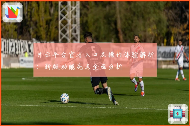 开云平台官方入口及操作体验解析：新版功能亮点全面分析