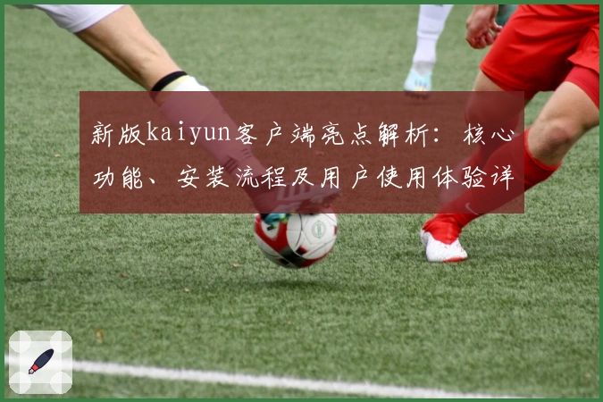 新版kaiyun客户端亮点解析：核心功能、安装流程及用户使用体验详解