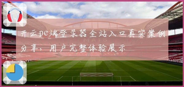 开云pc端登录器全站入口真实案例分享，用户完整体验展示